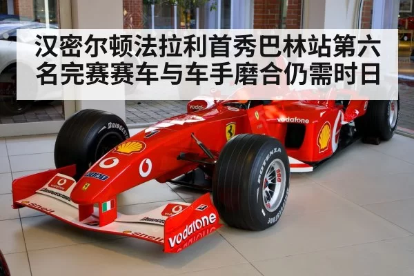 汉密尔顿法拉利首秀巴林站第六名完赛赛车与车手磨合仍需时日