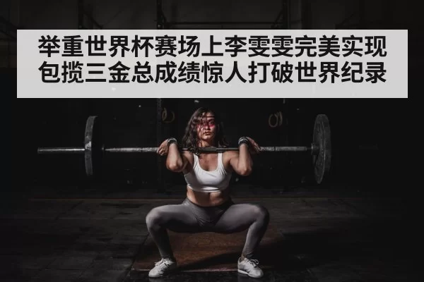 举重世界杯赛场上李雯雯完美实现包揽三金总成绩惊人打破世界纪录