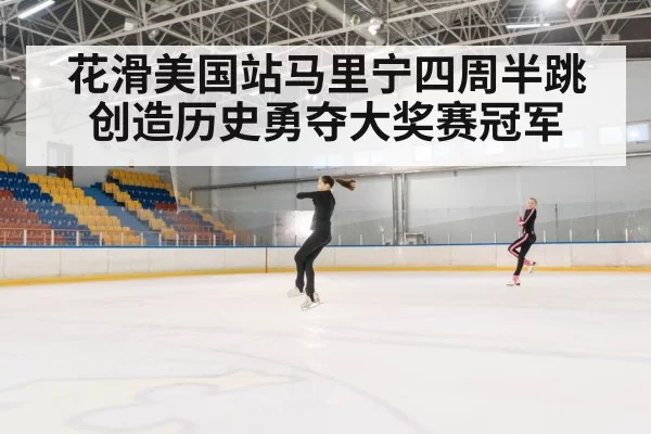 花滑美国站马里宁四周半跳创造历史勇夺大奖赛冠军