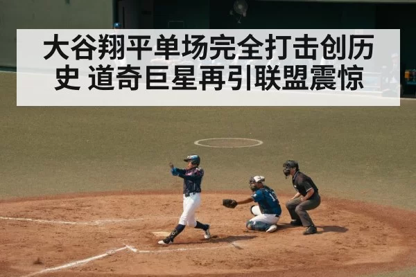 大谷翔平单场完全打击创历史 道奇巨星再引联盟震惊