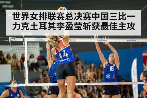 世界女排联赛总决赛中国三比一力克土耳其李盈莹斩获最佳主攻