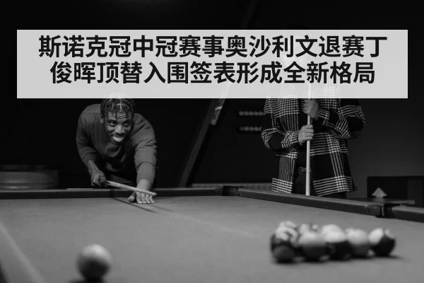 斯诺克冠中冠赛事奥沙利文退赛丁俊晖顶替入围签表形成全新格局