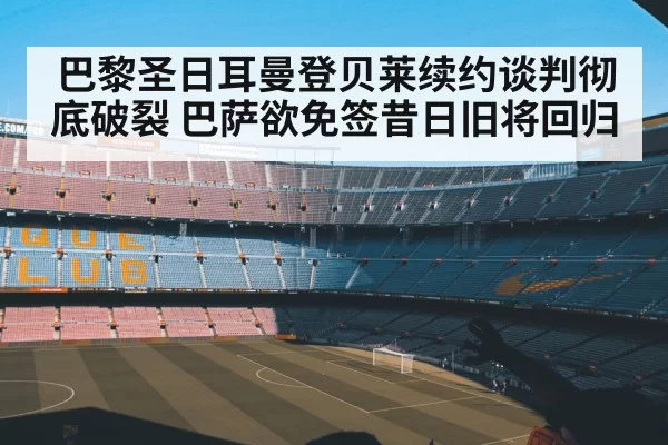 巴黎圣日耳曼登贝莱续约谈判彻底破裂 巴萨欲免签昔日旧将回归