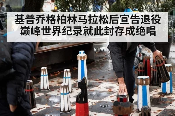 基普乔格柏林马拉松后宣告退役 巅峰世界纪录就此封存成绝唱