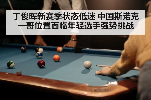 丁俊晖新赛季状态低迷 中国斯诺克一哥位置面临年轻选手强势挑战