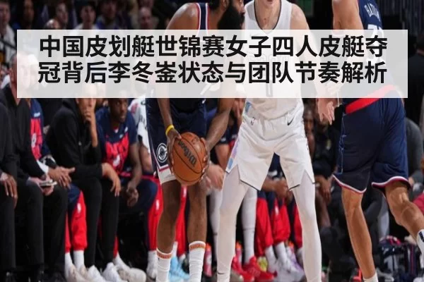 中国皮划艇世锦赛女子四人皮艇夺冠背后李冬崟状态与团队节奏解析