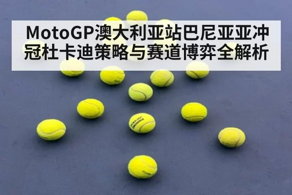 MotoGP澳大利亚站巴尼亚亚冲冠杜卡迪策略与赛道博弈全解析